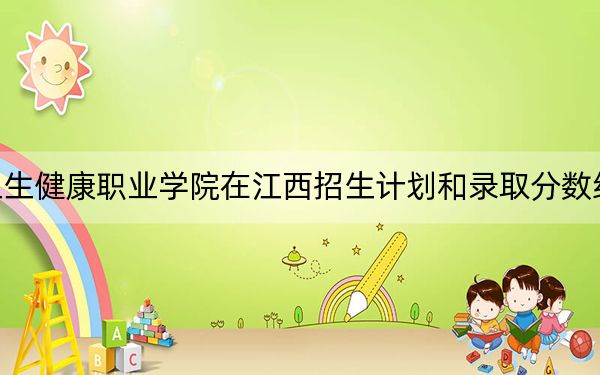海南卫生健康职业学院在江西招生计划和录取分数线是多少？2025江西考生参考