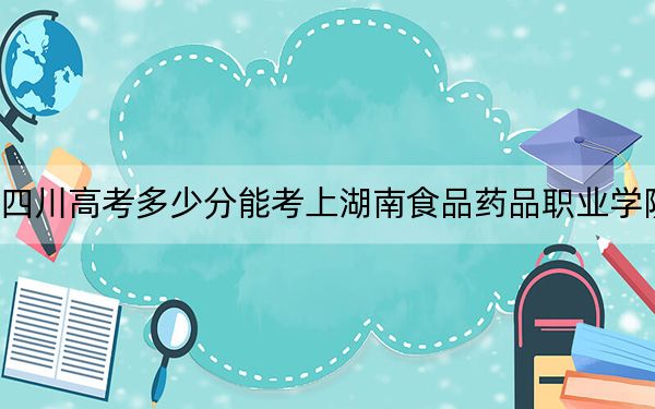 四川高考多少分能考上湖南食品药品职业学院?附2022-2024年最低录取分数线