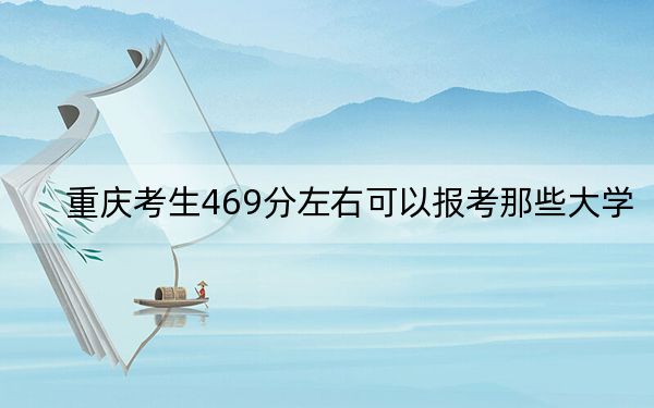 重庆考生469分左右可以报考那些大学?(附带2022-2024年469录取大学名单)