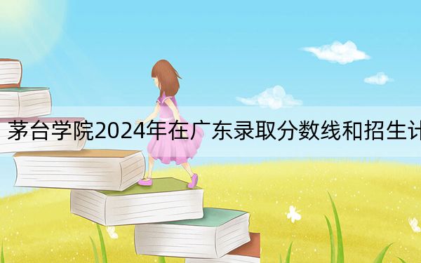 茅台学院2024年在广东录取分数线和招生计划