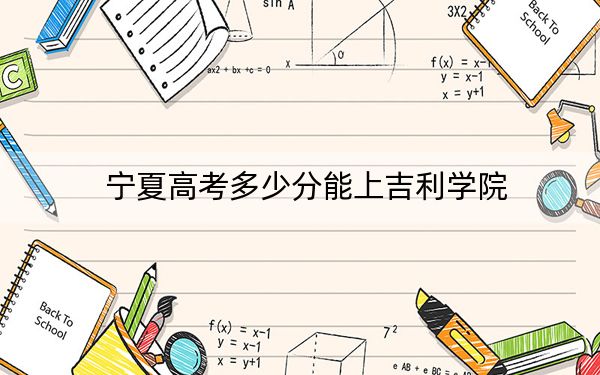 宁夏高考多少分能上吉利学院？附2022-2024年最低录取分数线