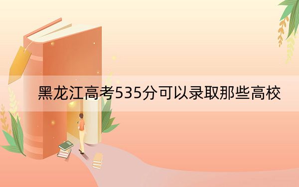 黑龙江高考535分可以录取那些高校？