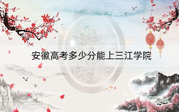 安徽高考多少分能上三江学院？2024年历史类录取分483分 物理类录取分483分