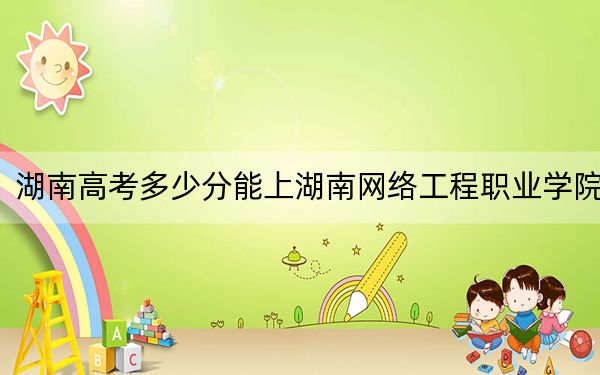 湖南高考多少分能上湖南网络工程职业学院？附2022-2024年最低录取分数线