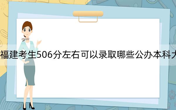 福建考生506分左右可以录取哪些公办本科大学？（附带2022-2024年506左右大学名单）