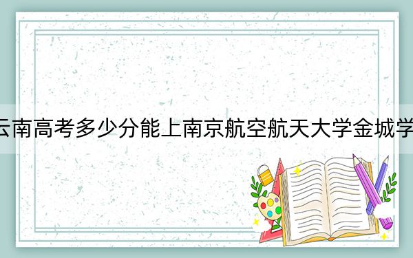 云南高考多少分能上南京航空航天大学金城学院？2024年文科最低482分 理科最低433分
