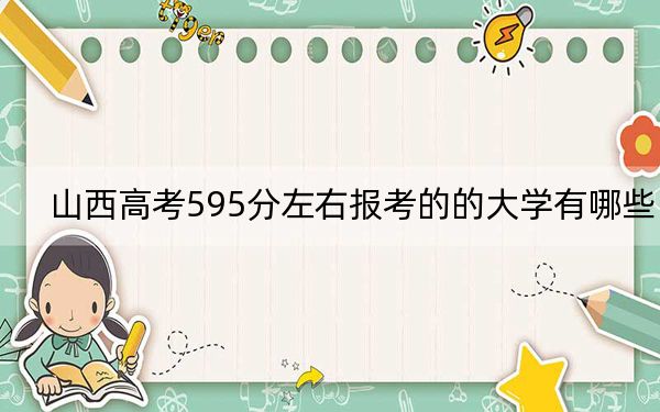 山西高考595分左右报考的的大学有哪些？ 2024年有7所录取最低分595的大学