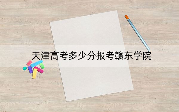 天津高考多少分报考赣东学院?附2022-2024年最低录取分数线