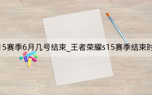 王者荣耀s15赛季6月几号结束_王者荣耀s15赛季结束时间介绍 快吧手游