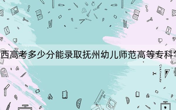 江西高考多少分能录取抚州幼儿师范高等专科学校？2024年历史类355分 物理类最低240分