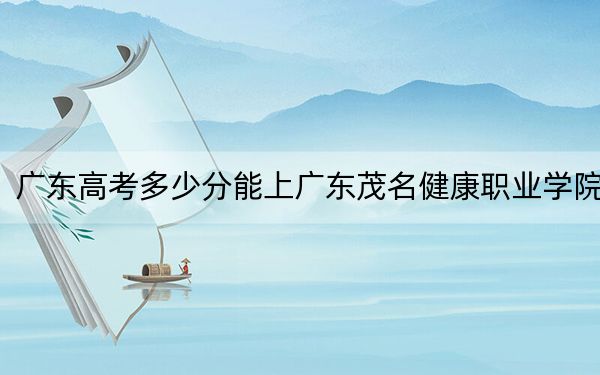 广东高考多少分能上广东茂名健康职业学院？附2022-2024年最低录取分数线