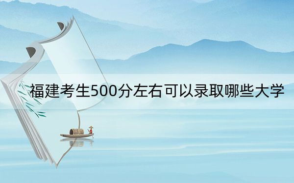 福建考生500分左右可以录取哪些大学?