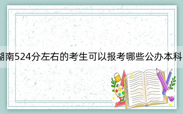湖南524分左右的考生可以报考哪些公办本科大学?(附带近三年524分大学录取名单)