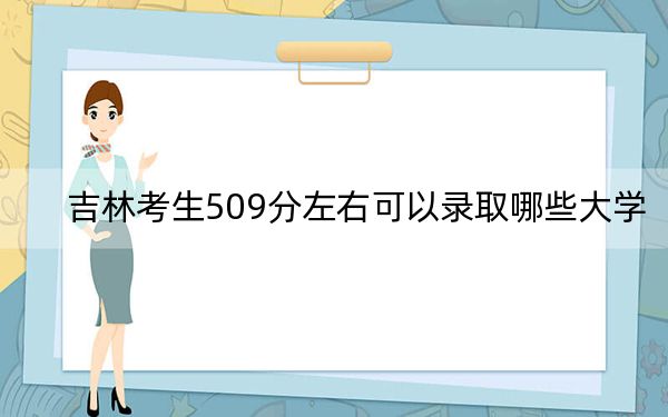 吉林考生509分左右可以录取哪些大学？（附带近三年高考大学录取名单）