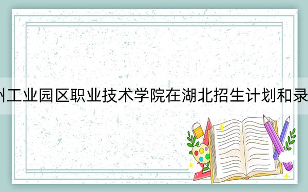 2024年苏州工业园区职业技术学院在湖北招生计划和录取分数线是多少？湖北考生2025年参考