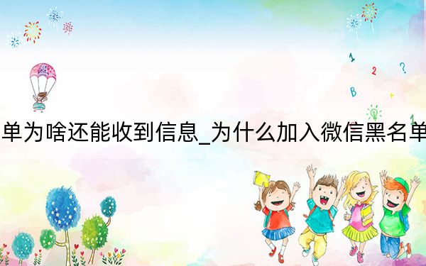 微信加入黑名单为啥还能收到信息_为什么加入微信黑名单了还能收到信息