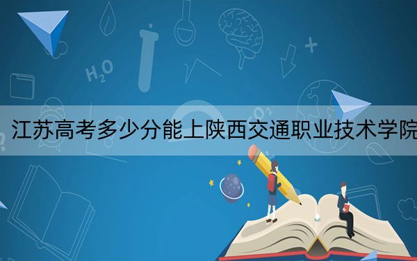 江苏高考多少分能上陕西交通职业技术学院？附2022-2024年最低录取分数线