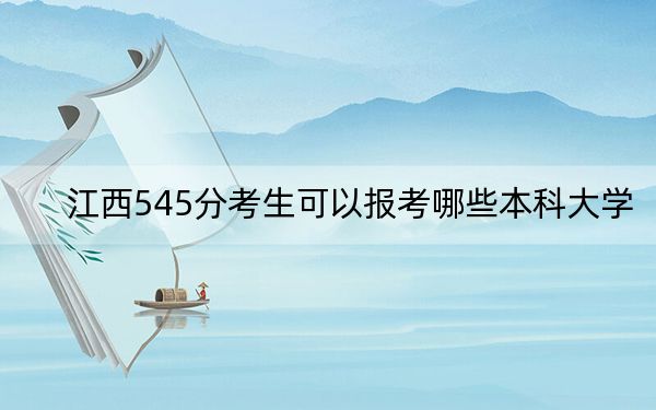 江西545分考生可以报考哪些本科大学？（附带近三年545分大学录取名单）