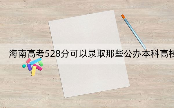 海南高考528分可以录取那些公办本科高校？ 2025年高考可以填报17所大学