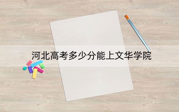 河北高考多少分能上文华学院？附2022-2024年最低录取分数线