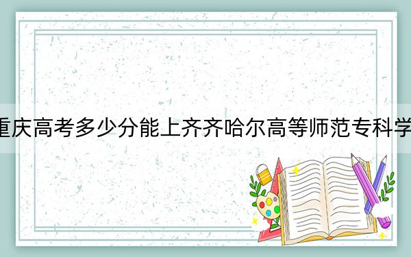 重庆高考多少分能上齐齐哈尔高等师范专科学校？附2022-2024年最低录取分数线