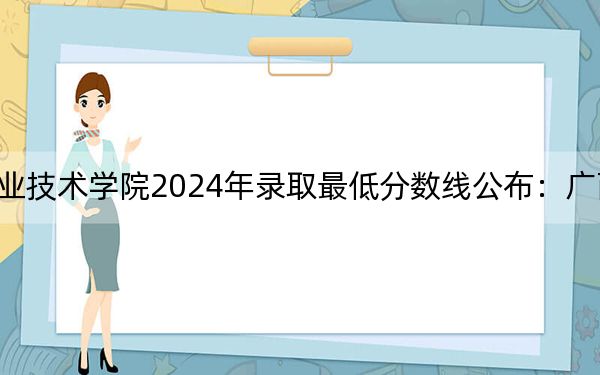 广西电力职业技术学院2024年录取最低分数线公布：广西考生2025年参考