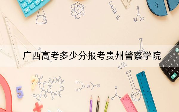 广西高考多少分报考贵州警察学院?附2022-2024年最低录取分数线