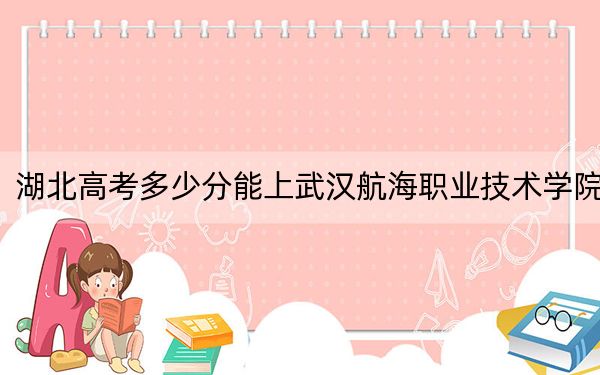 湖北高考多少分能上武汉航海职业技术学院？2024年历史类最低355分 物理类最低386分
