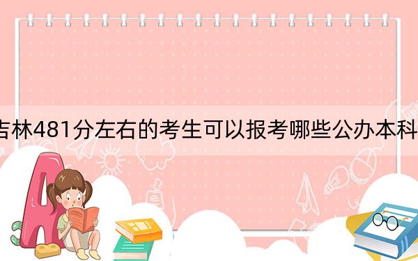 吉林481分左右的考生可以报考哪些公办本科大学？（附带近三年481分大学录取名单）