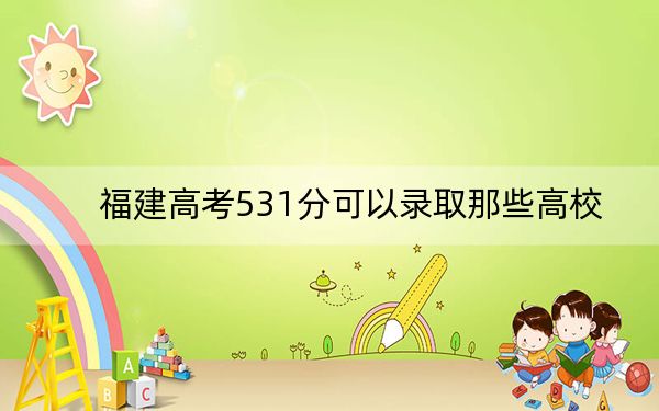 福建高考531分可以录取那些高校？（附带2022-2024年531录取名单）