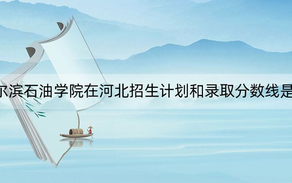 哈尔滨石油学院在河北招生计划和录取分数线是多少？2025河北考生参考