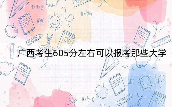 广西考生605分左右可以报考那些大学？（附带2022-2024年605左右高校名单）