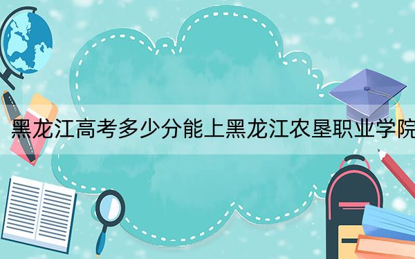 黑龙江高考多少分能上黑龙江农垦职业学院？2024年历史类324分 物理类录取分317分
