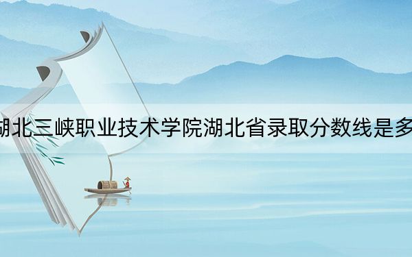 湖北三峡职业技术学院湖北省录取分数线是多少？2025年湖北考生参考