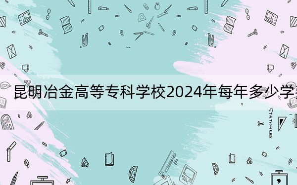 昆明冶金高等专科学校2024年每年多少学费？每年5000元（供四川考生参考）