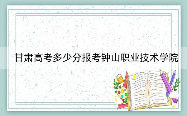甘肃高考多少分报考钟山职业技术学院？附2022-2024年最低录取分数线