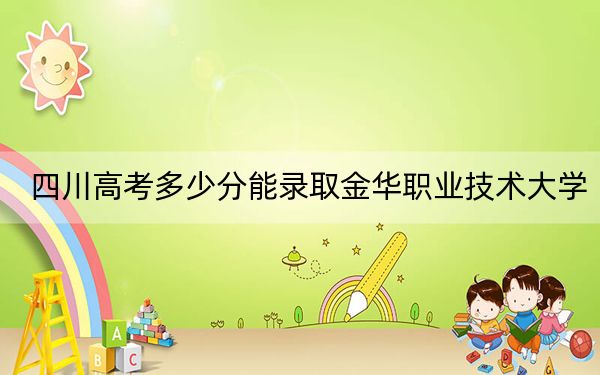 四川高考多少分能录取金华职业技术大学?2024年文科录取分485分 理科投档线478分