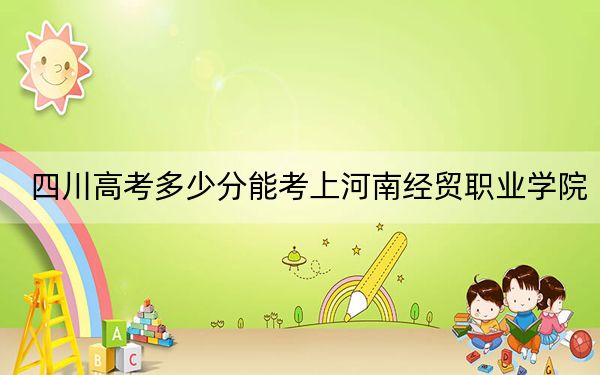 四川高考多少分能考上河南经贸职业学院?2024年文科最低428分 理科421分