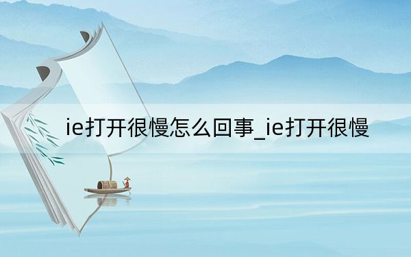 ie打开很慢怎么回事_ie打开很慢