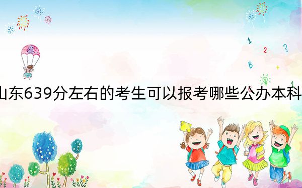 山东639分左右的考生可以报考哪些公办本科大学？（附带2022-2024年639左右高校名单）