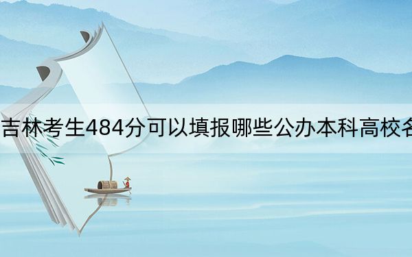 吉林考生484分可以填报哪些公办本科高校名单？（附带2022-2024年484左右大学名单）