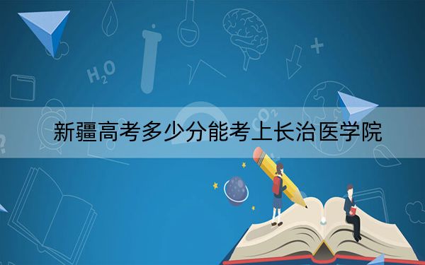 新疆高考多少分能考上长治医学院？附2022-2024年最低录取分数线