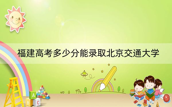 福建高考多少分能录取北京交通大学？附近三年最低院校投档线