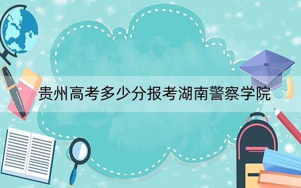 贵州高考多少分报考湖南警察学院？附2022-2024年最低录取分数线