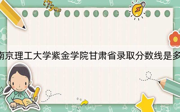 南京理工大学紫金学院甘肃省录取分数线是多少?2025年甘肃考生参考