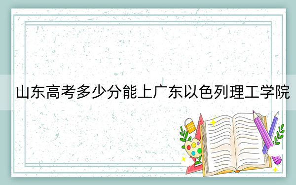 山东高考多少分能上广东以色列理工学院？附2022-2024年最低录取分数线
