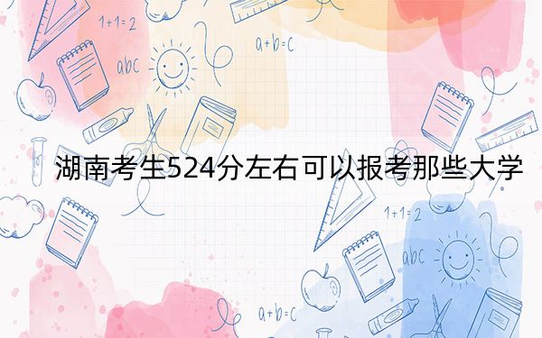 湖南考生524分左右可以报考那些大学？（供2025届考生填报志愿参考）