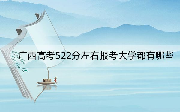 广西高考522分左右报考大学都有哪些？（附带近三年高考大学录取名单）