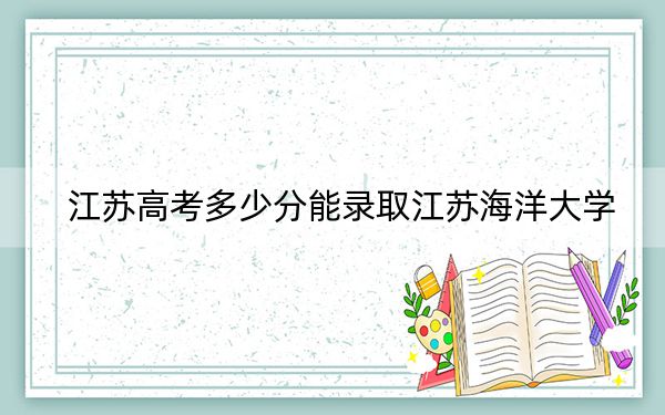 江苏高考多少分能录取江苏海洋大学?附带近三年最低录取分数线