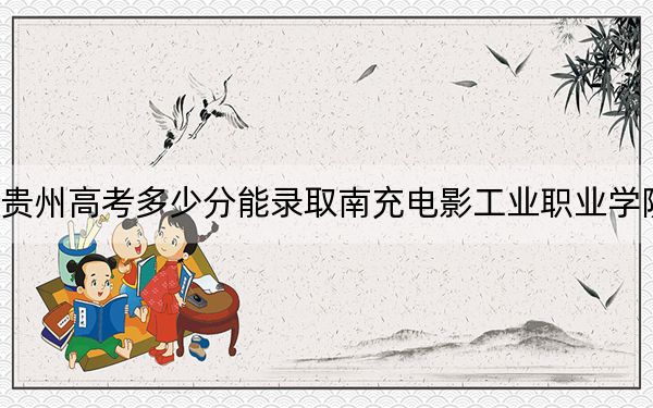 贵州高考多少分能录取南充电影工业职业学院?附2022-2024年最低录取分数线